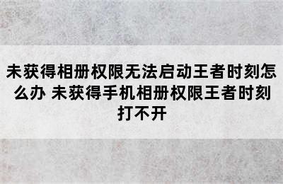 未获得相册权限无法启动王者时刻怎么办 未获得手机相册权限王者时刻打不开